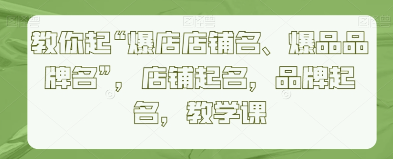 图片[1]-教你起“爆店店铺名、爆品品牌名”，店铺起名，品牌起名，教学课