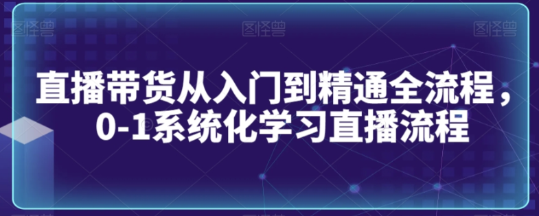 图片[1]-直播带货从入门到精通全流程，0-1系统化学习直播流程